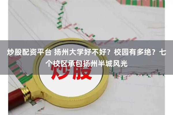 炒股配资平台 扬州大学好不好？校园有多绝？七个校区承包扬州半城风光