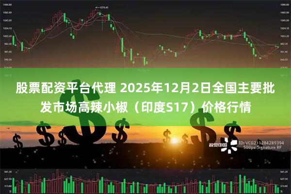 股票配资平台代理 2025年12月2日全国主要批发市场高辣小椒（印度S17）价格行情