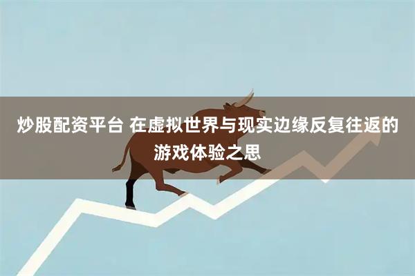 炒股配资平台 在虚拟世界与现实边缘反复往返的游戏体验之思