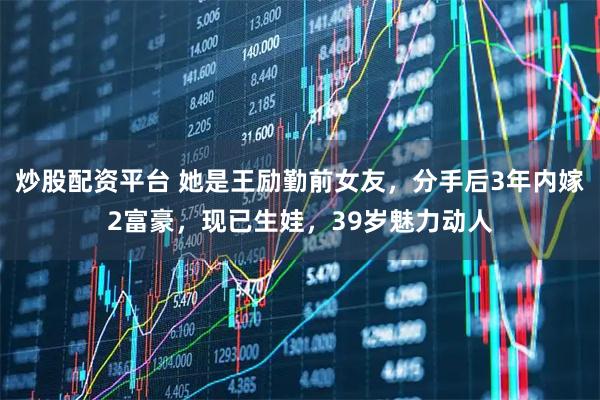 炒股配资平台 她是王励勤前女友，分手后3年内嫁2富豪，现已生娃，39岁魅力动人