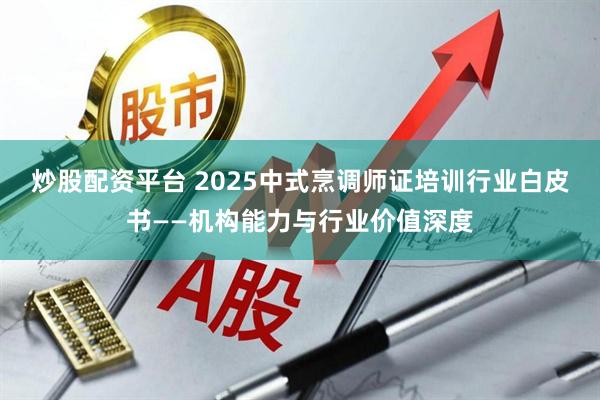 炒股配资平台 2025中式烹调师证培训行业白皮书——机构能力与行业价值深度