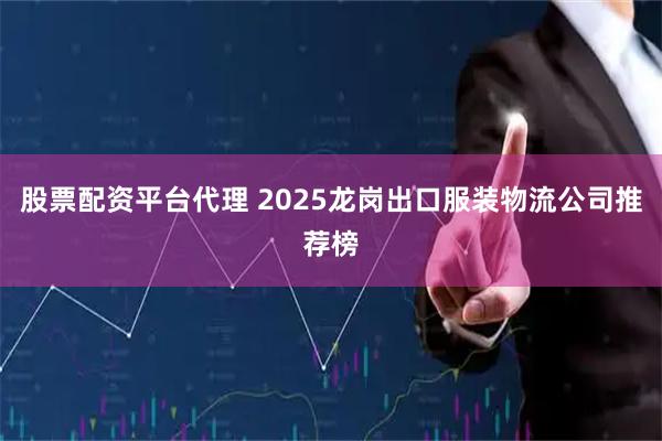 股票配资平台代理 2025龙岗出口服装物流公司推荐榜
