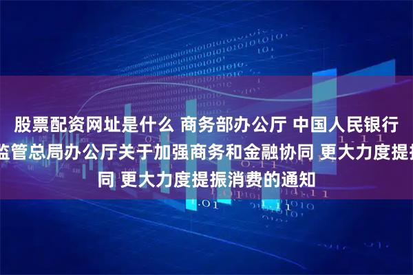 股票配资网址是什么 商务部办公厅 中国人民银行办公厅 金融监管总局办公厅关于加强商务和金融协同 更大力度提振消费的通知