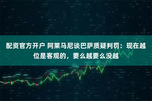 配资官方开户 阿莱马尼谈巴萨质疑判罚：现在越位是客观的，要么越要么没越