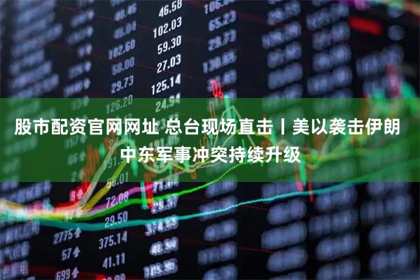 股市配资官网网址 总台现场直击丨美以袭击伊朗 中东军事冲突持续升级
