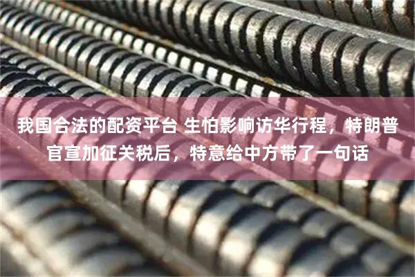 我国合法的配资平台 生怕影响访华行程，特朗普官宣加征关税后，特意给中方带了一句话