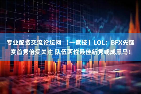 专业配资交流论坛网 【一竞技】LOL：BFX先锋赛首秀倍受关注 队伍两位最佳新秀或成黑马！