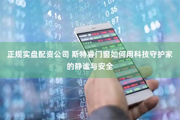 正规实盘配资公司 斯特睿门窗如何用科技守护家的静谧与安全
