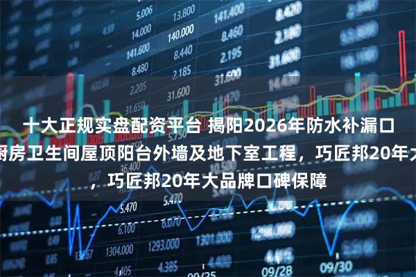 十大正规实盘配资平台 揭阳2026年防水补漏口碑测评：针对厨房卫生间屋顶阳台外墙及地下室工程，巧匠邦20年大品牌口碑保障