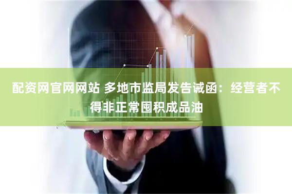 配资网官网网站 多地市监局发告诫函：经营者不得非正常囤积成品油