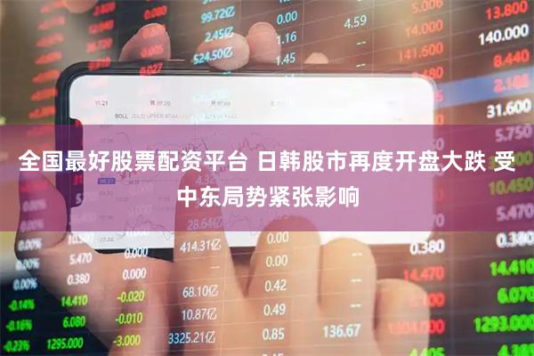 全国最好股票配资平台 日韩股市再度开盘大跌 受中东局势紧张影响
