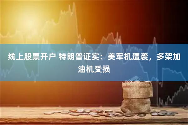 线上股票开户 特朗普证实：美军机遭袭，多架加油机受损