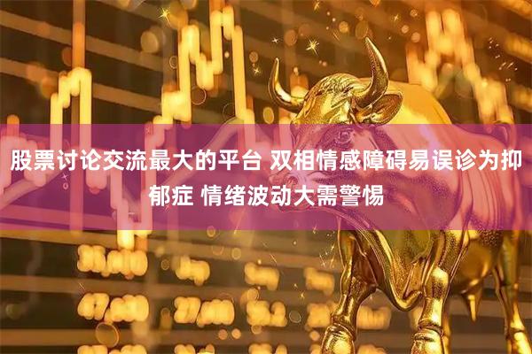 股票讨论交流最大的平台 双相情感障碍易误诊为抑郁症 情绪波动大需警惕