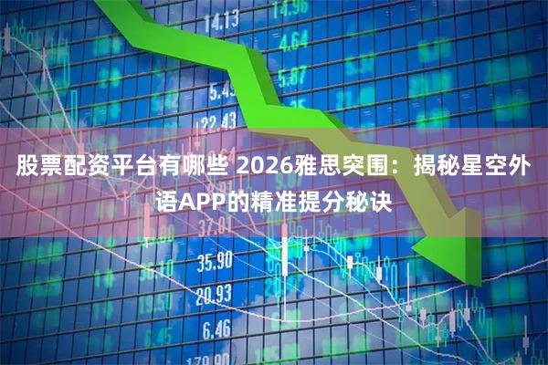 股票配资平台有哪些 2026雅思突围：揭秘星空外语APP的精准提分秘诀