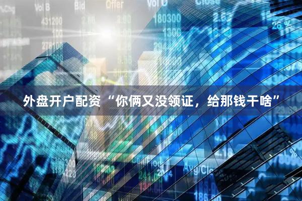 外盘开户配资 “你俩又没领证，给那钱干啥”