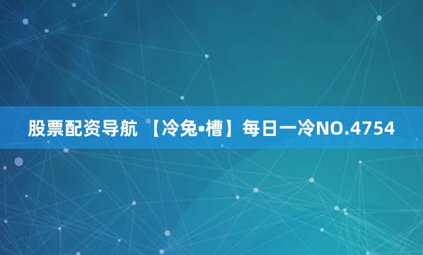股票配资导航 【冷兔•槽】每日一冷NO.4754