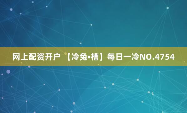 网上配资开户 【冷兔•槽】每日一冷NO.4754