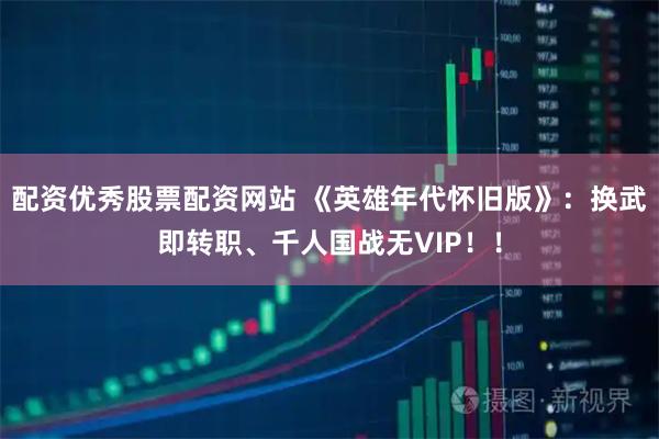 配资优秀股票配资网站 《英雄年代怀旧版》：换武即转职、千人国战无VIP！！