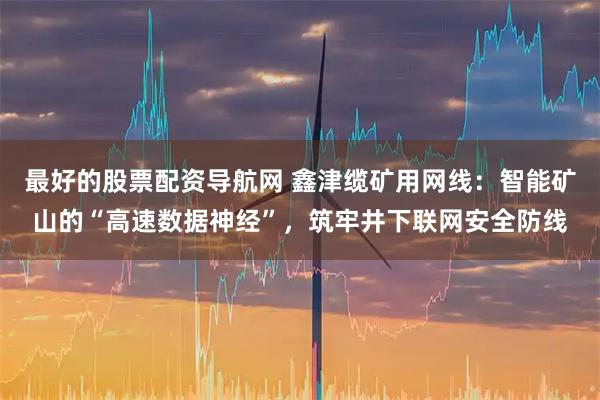 最好的股票配资导航网 鑫津缆矿用网线：智能矿山的“高速数据神经”，筑牢井下联网安全防线