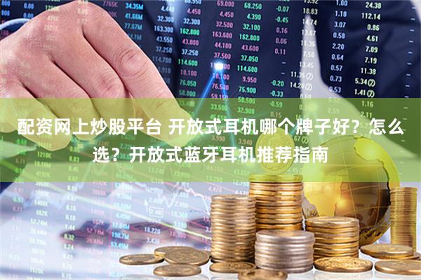 配资网上炒股平台 开放式耳机哪个牌子好？怎么选？开放式蓝牙耳机推荐指南