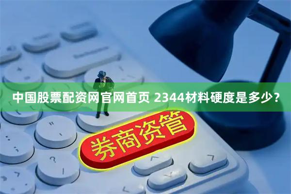 中国股票配资网官网首页 2344材料硬度是多少？