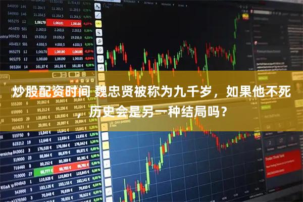 炒股配资时间 魏忠贤被称为九千岁，如果他不死，历史会是另一种结局吗？