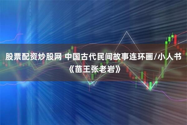 股票配资炒股网 中国古代民间故事连环画/小人书《苗王张老岩》
