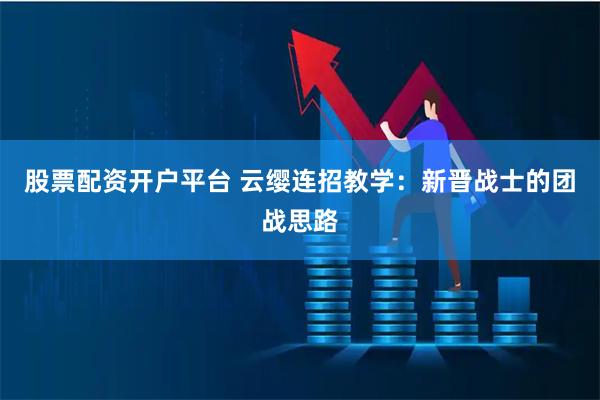 股票配资开户平台 云缨连招教学：新晋战士的团战思路
