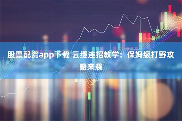 股票配资app下载 云缨连招教学：保姆级打野攻略来袭
