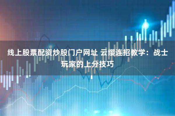 线上股票配资炒股门户网址 云缨连招教学：战士玩家的上分技巧