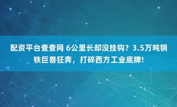 配资平台查查网 6公里长却没挂钩？3.5万吨钢铁巨兽狂奔，打碎西方工业底牌!