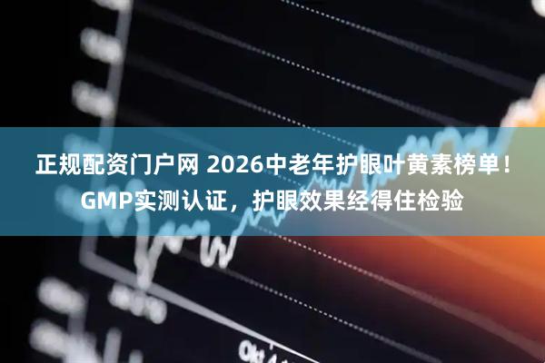 正规配资门户网 2026中老年护眼叶黄素榜单！GMP实测认证，护眼效果经得住检验