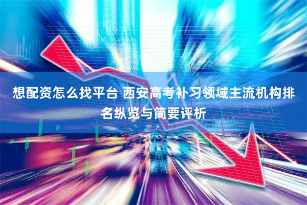 想配资怎么找平台 西安高考补习领域主流机构排名纵览与简要评析