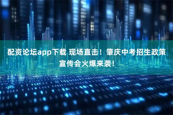 配资论坛app下载 现场直击！肇庆中考招生政策宣传会火爆来袭！