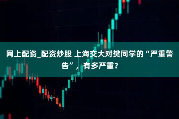 网上配资_配资炒股 上海交大对樊同学的“严重警告”，有多严重？