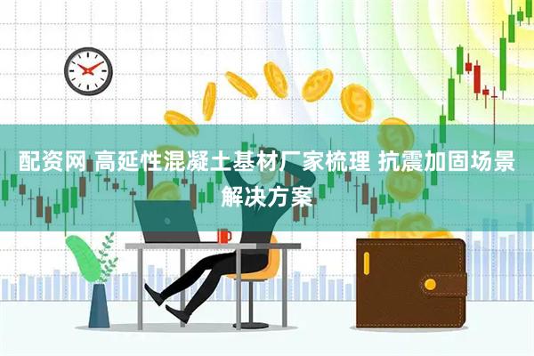 配资网 高延性混凝土基材厂家梳理 抗震加固场景解决方案