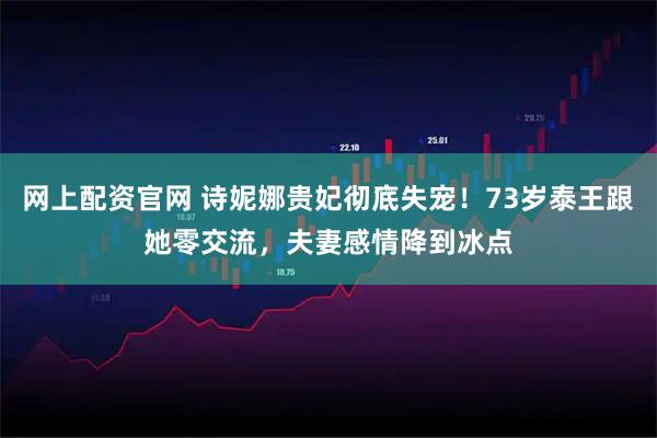 网上配资官网 诗妮娜贵妃彻底失宠！73岁泰王跟她零交流，夫妻感情降到冰点