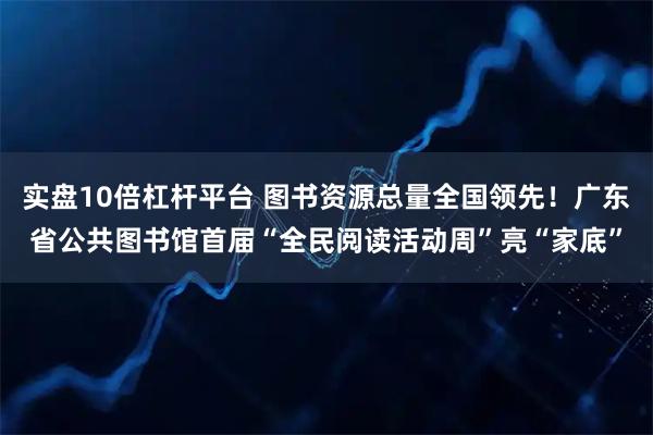 实盘10倍杠杆平台 图书资源总量全国领先！广东省公共图书馆首届“全民阅读活动周”亮“家底”