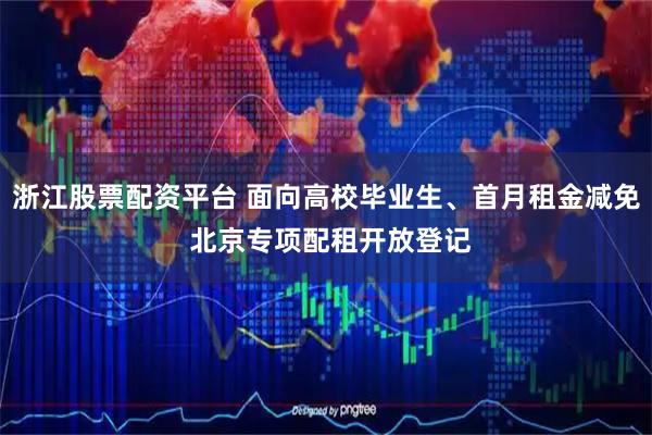 浙江股票配资平台 面向高校毕业生、首月租金减免 北京专项配租开放登记