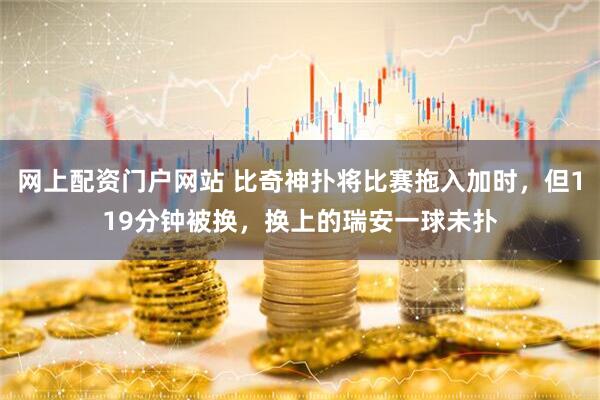 网上配资门户网站 比奇神扑将比赛拖入加时，但119分钟被换，换上的瑞安一球未扑