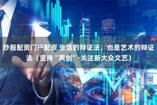 炒股配资门户配资 生活的辩证法，也是艺术的辩证法（坚持“两创”·关注新大众文艺）