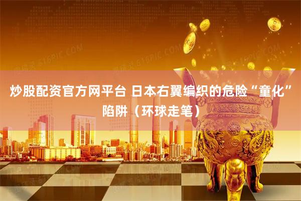 炒股配资官方网平台 日本右翼编织的危险“童化”陷阱（环球走笔）
