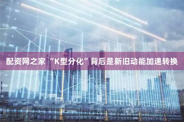 配资网之家 “K型分化”背后是新旧动能加速转换