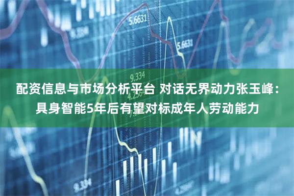 配资信息与市场分析平台 对话无界动力张玉峰：具身智能5年后有望对标成年人劳动能力