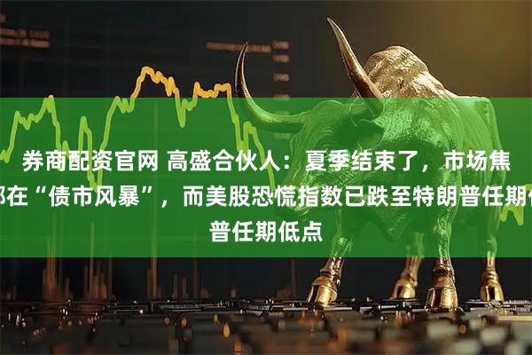 券商配资官网 高盛合伙人：夏季结束了，市场焦点都在“债市风暴”，而美股恐慌指数已跌至特朗普任期低点